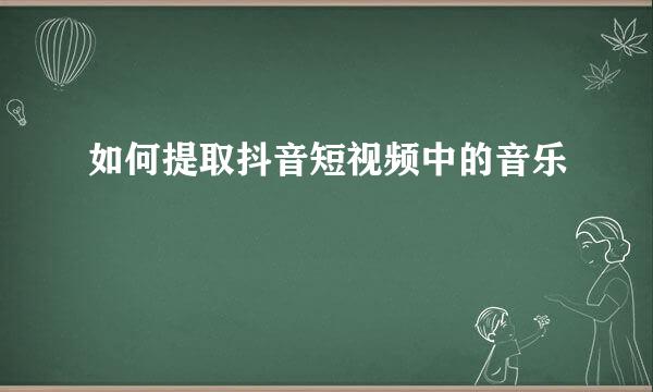 如何提取抖音短视频中的音乐