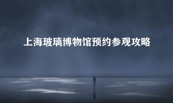 上海玻璃博物馆预约参观攻略
