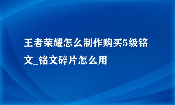 王者荣耀怎么制作购买5级铭文_铭文碎片怎么用