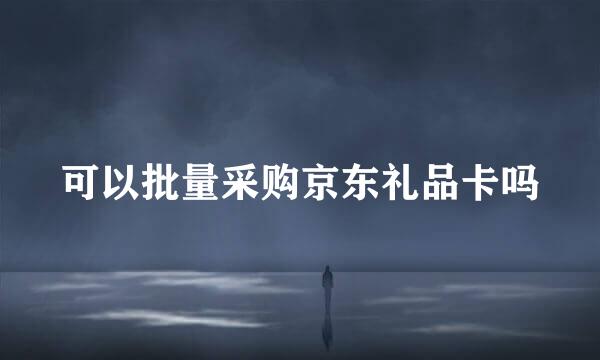 可以批量采购京东礼品卡吗