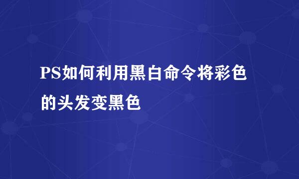 PS如何利用黑白命令将彩色的头发变黑色