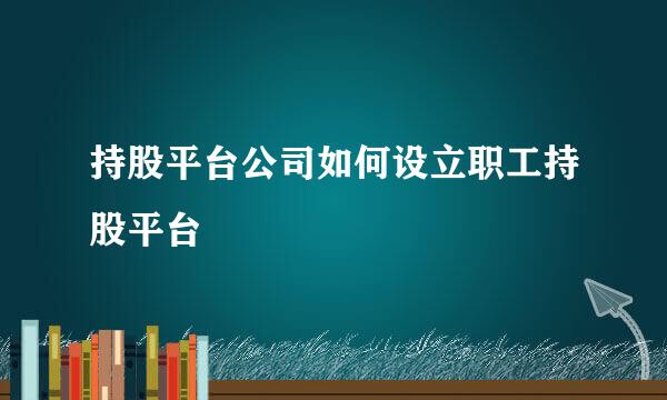 持股平台公司如何设立职工持股平台