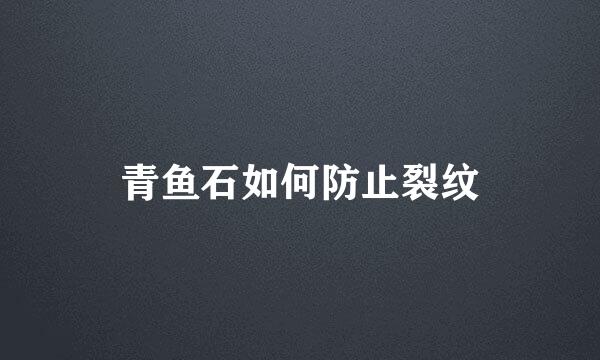 青鱼石如何防止裂纹