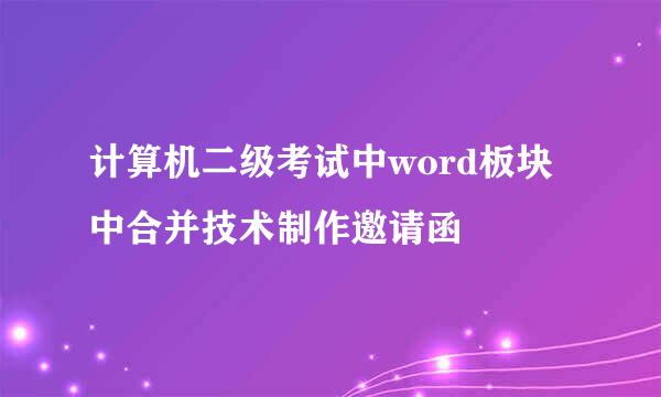 计算机二级考试中word板块中合并技术制作邀请函
