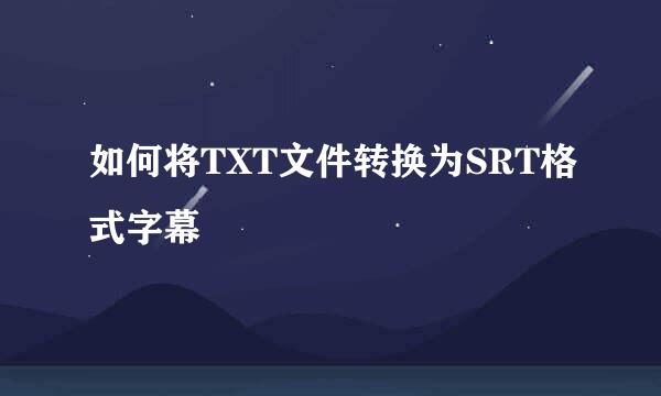 如何将TXT文件转换为SRT格式字幕