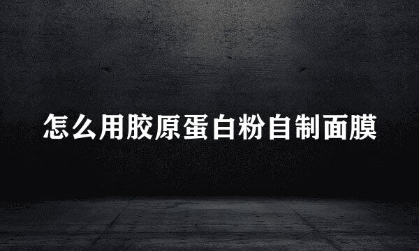 怎么用胶原蛋白粉自制面膜