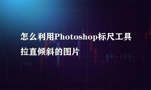 怎么利用Photoshop标尺工具拉直倾斜的图片