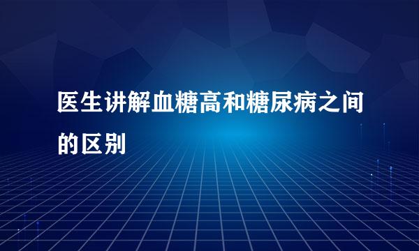 医生讲解血糖高和糖尿病之间的区别