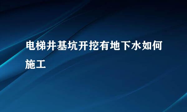 电梯井基坑开挖有地下水如何施工