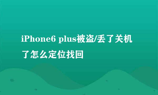 iPhone6 plus被盗/丢了关机了怎么定位找回