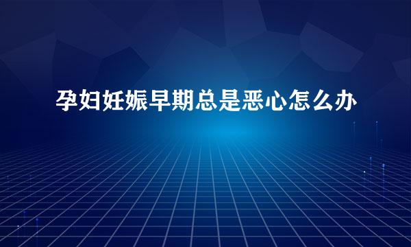 孕妇妊娠早期总是恶心怎么办