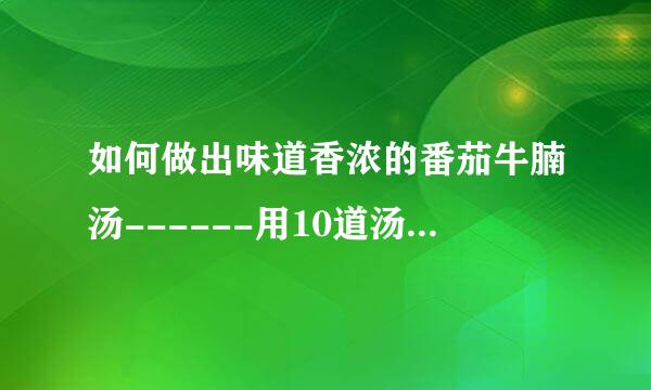 如何做出味道香浓的番茄牛腩汤------用10道汤水总结煲汤的10个要点