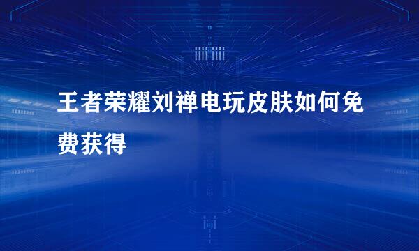 王者荣耀刘禅电玩皮肤如何免费获得