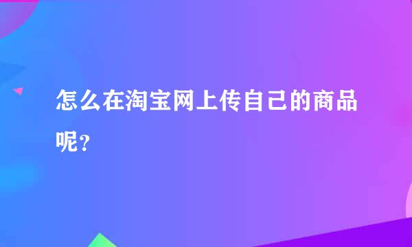 怎么在淘宝网上传自己的商品呢？