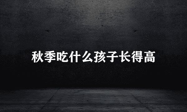 秋季吃什么孩子长得高