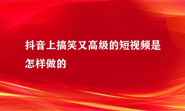 抖音上搞笑又高级的短视频是怎样做的