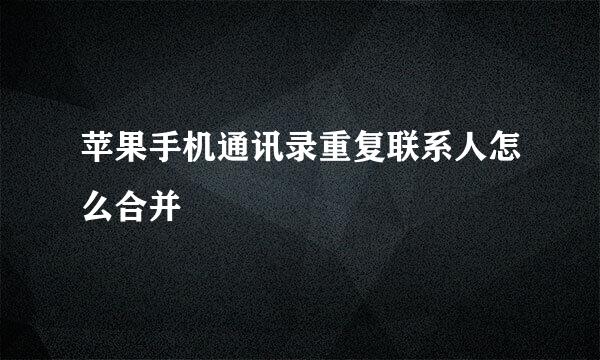 苹果手机通讯录重复联系人怎么合并