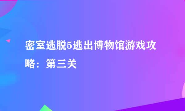 密室逃脱5逃出博物馆游戏攻略：第三关