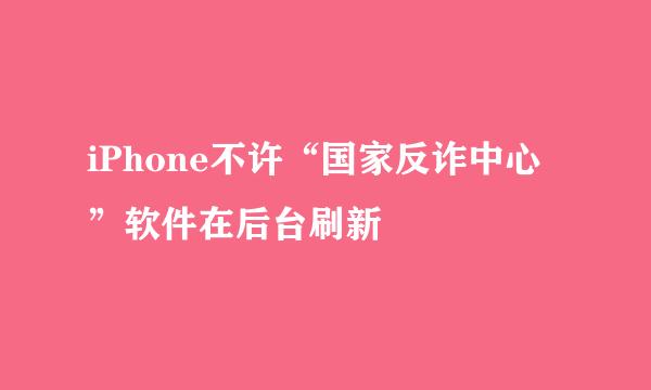 iPhone不许“国家反诈中心”软件在后台刷新