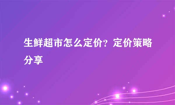 生鲜超市怎么定价？定价策略分享