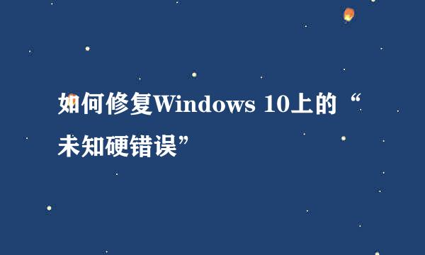 如何修复Windows 10上的“未知硬错误”