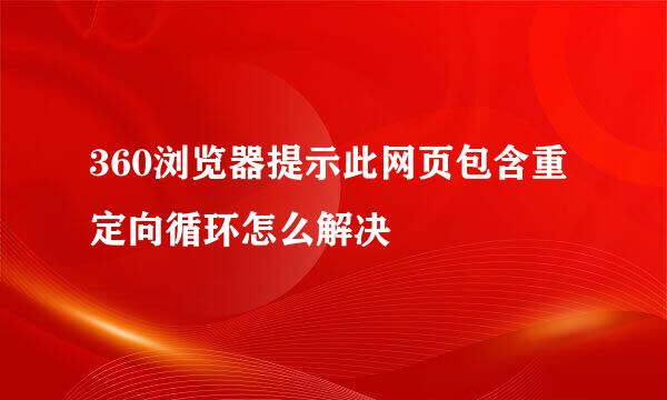360浏览器提示此网页包含重定向循环怎么解决