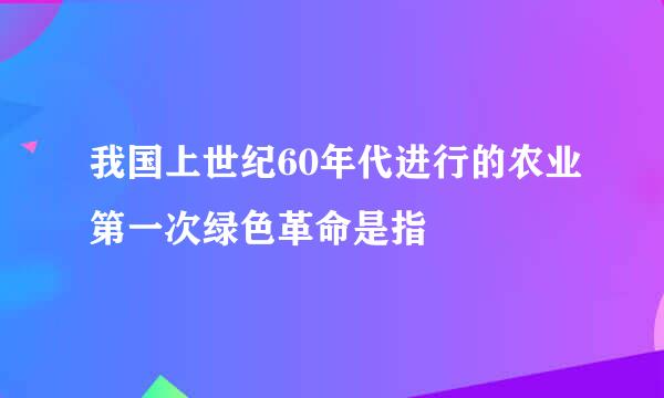 我国上世纪60年代进行的农业第一次绿色革命是指