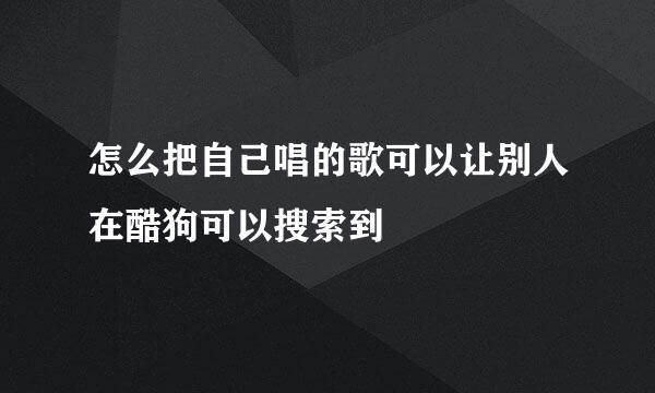 怎么把自己唱的歌可以让别人在酷狗可以搜索到