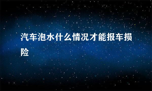 汽车泡水什么情况才能报车损险