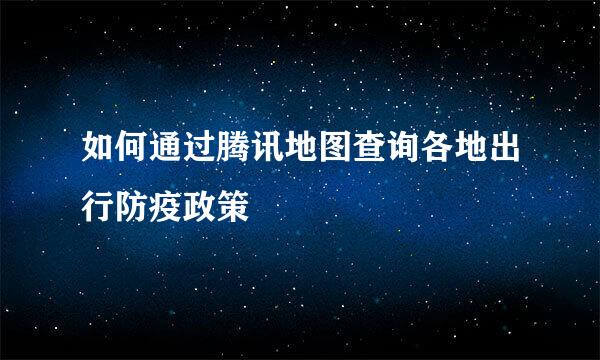如何通过腾讯地图查询各地出行防疫政策