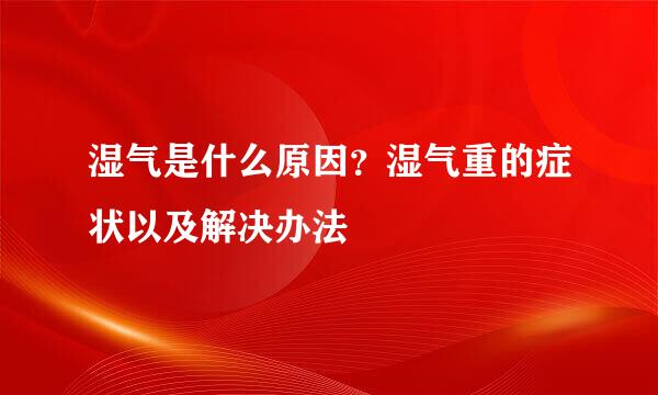 湿气是什么原因？湿气重的症状以及解决办法
