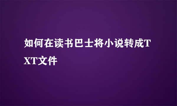 如何在读书巴士将小说转成TXT文件