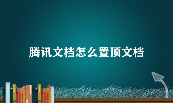 腾讯文档怎么置顶文档
