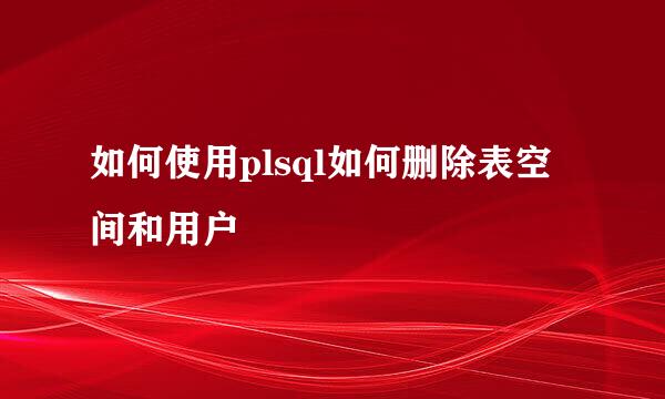 如何使用plsql如何删除表空间和用户