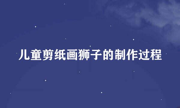 儿童剪纸画狮子的制作过程