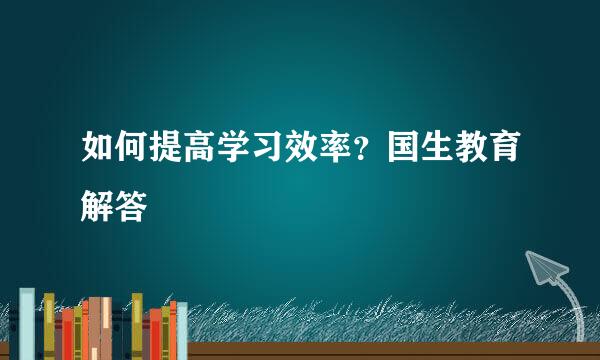 如何提高学习效率？国生教育解答