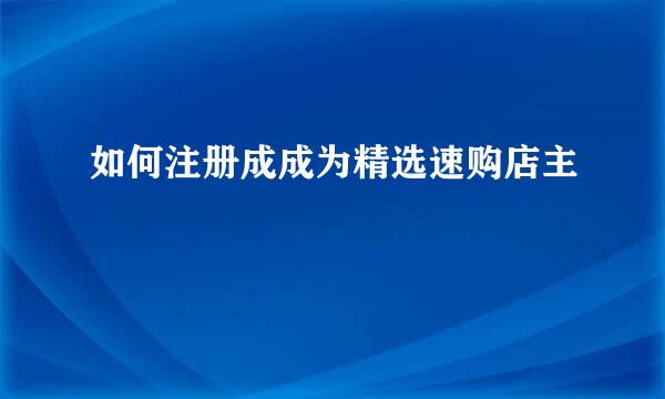 如何注册成成为精选速购店主