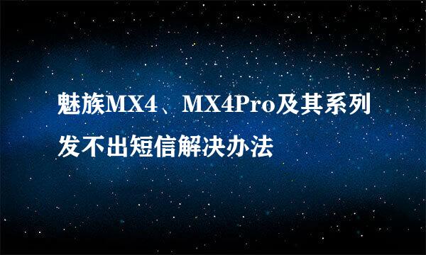 魅族MX4、MX4Pro及其系列发不出短信解决办法