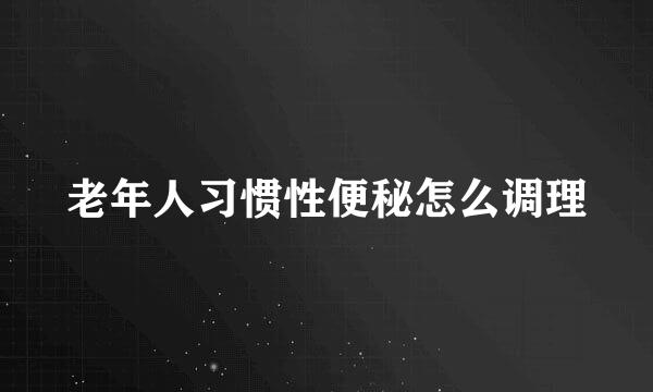 老年人习惯性便秘怎么调理