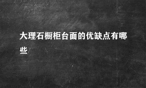 大理石橱柜台面的优缺点有哪些
