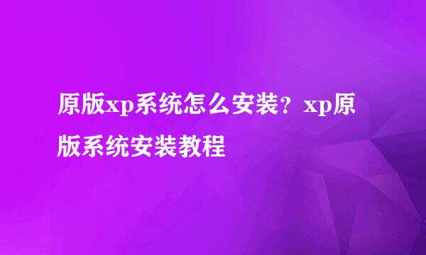 原版xp系统怎么安装？xp原版系统安装教程