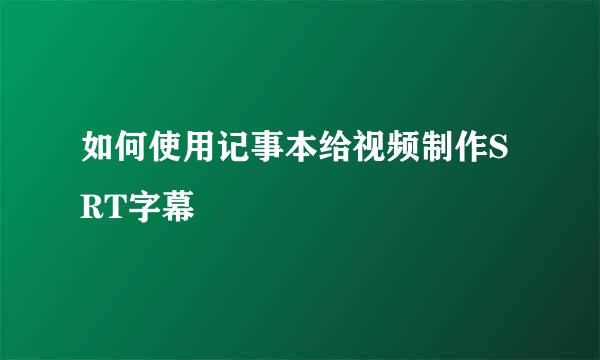 如何使用记事本给视频制作SRT字幕