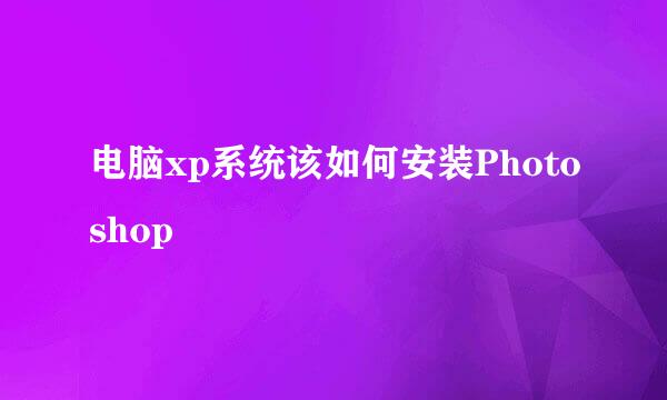 电脑xp系统该如何安装Photoshop