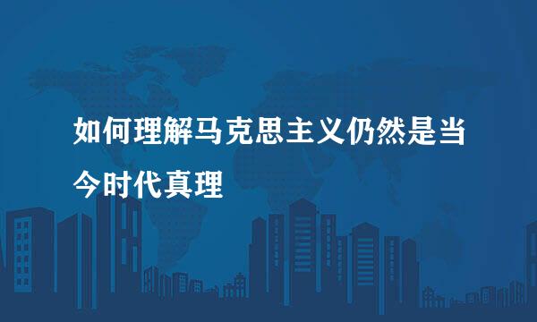如何理解马克思主义仍然是当今时代真理