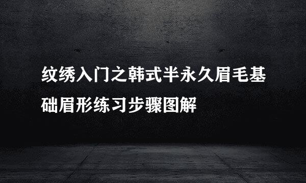 纹绣入门之韩式半永久眉毛基础眉形练习步骤图解