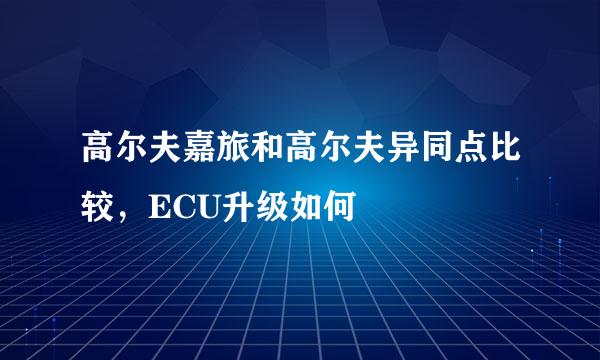 高尔夫嘉旅和高尔夫异同点比较，ECU升级如何