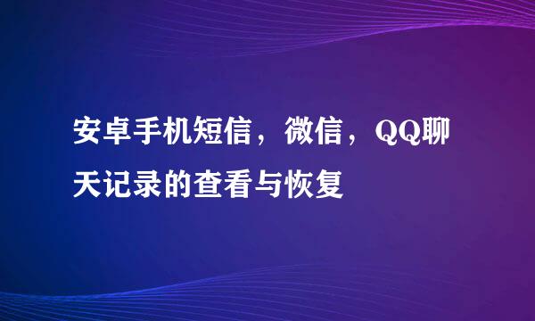安卓手机短信，微信，QQ聊天记录的查看与恢复