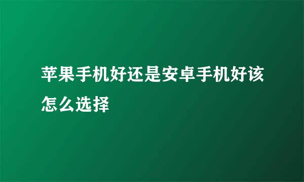 苹果手机好还是安卓手机好该怎么选择