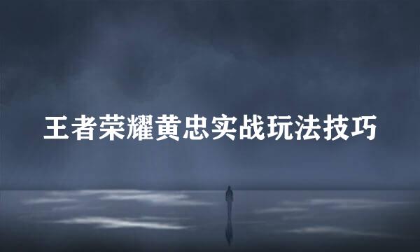 王者荣耀黄忠实战玩法技巧