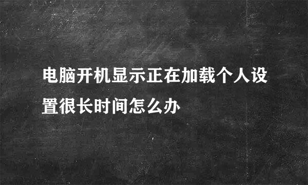 电脑开机显示正在加载个人设置很长时间怎么办